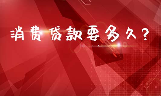 消费贷款要多久?_https://m.15771688.com_美国道指_第1张