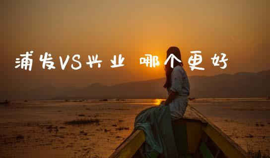 浦发VS兴业 哪个更好_https://m.15771688.com_期货手续费_第1张