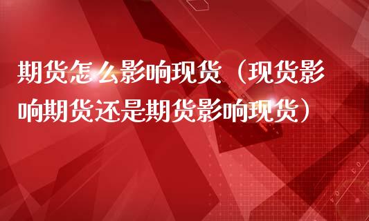 期货怎么影响现货（现货影响期货还是期货影响现货）_https://m.15771688.com_道指实时行情_第1张