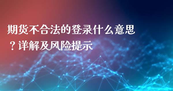 期货不合法的登录什么意思?详解及风险提示_道指实时行情_第1张_期货开户_期货手续费_道指实时行情_美国道指 期货不合法的登录什么意思?详解及风险提示_https://m.15771688.com_道指实时行情_第1张
