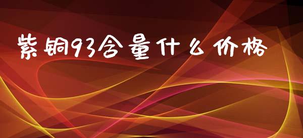 紫铜93含量什么价格_https://m.15771688.com_道指实时行情_第1张
