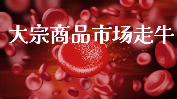 大宗商品市场走牛_https://m.15771688.com_美国道指_第1张