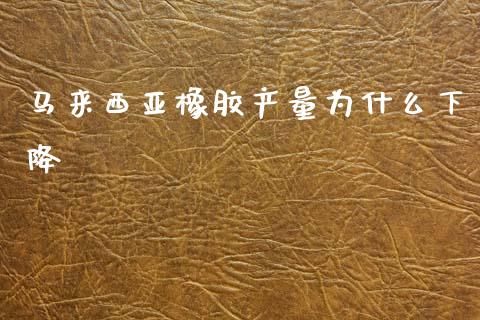 马来西亚橡胶产量为什么下降_https://m.15771688.com_期货手续费_第1张