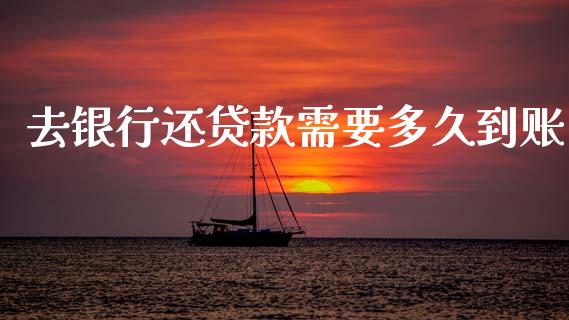 去银行还贷款需要多久到账_https://m.15771688.com_期货开户_第1张