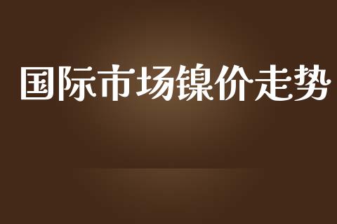 国际市场镍价走势_https://m.15771688.com_期货手续费_第1张