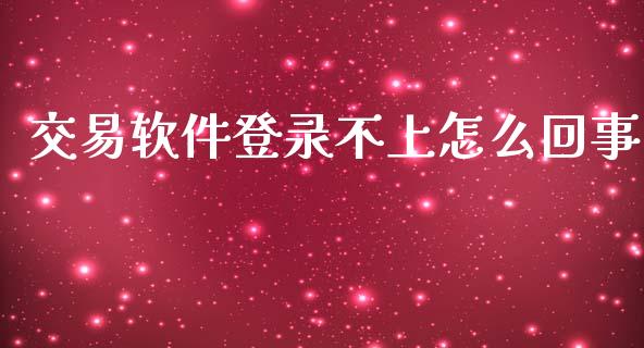交易软件登录不上怎么回事_https://m.15771688.com_期货手续费_第1张