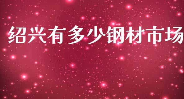 绍兴有多少钢材市场_https://m.15771688.com_期货手续费_第1张