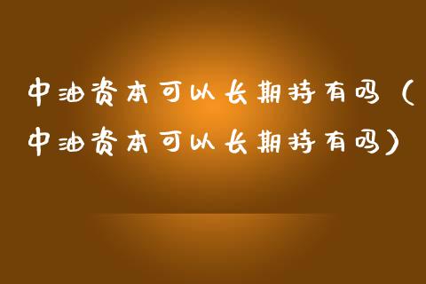中油资本可以长期持有吗（中油资本可以长期持有吗）_https://m.15771688.com_期货手续费_第1张