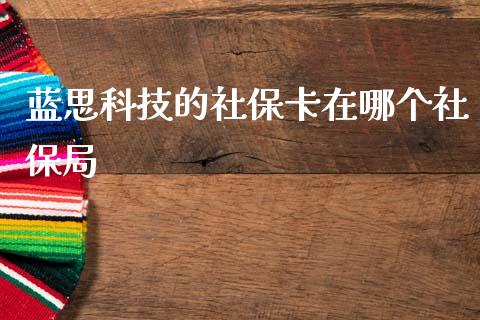 蓝思科技的社保卡在哪个社保局_https://m.15771688.com_期货开户_第1张