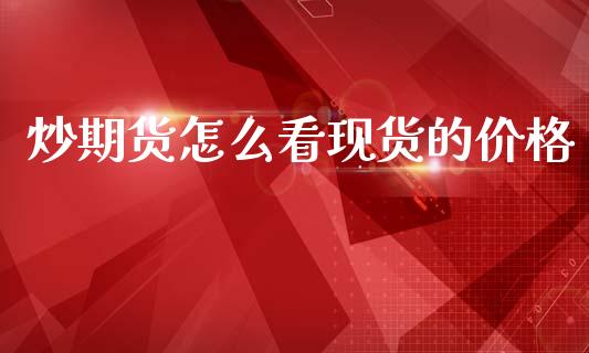 炒期货怎么看现货的价格_https://m.15771688.com_期货开户_第1张