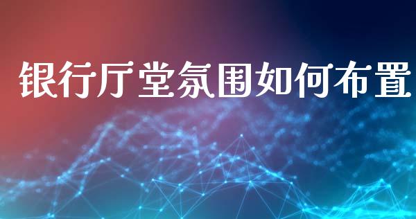银行厅堂氛围如何布置_https://m.15771688.com_期货开户_第1张