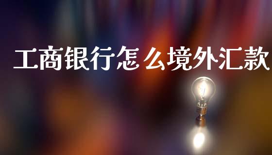 工商银行怎么境外汇款_https://m.15771688.com_期货手续费_第1张
