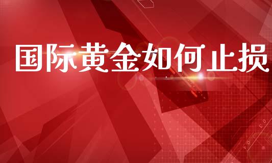 国际黄金如何止损_https://m.15771688.com_期货手续费_第1张