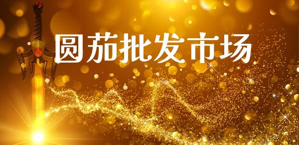 圆茄批发市场_https://m.15771688.com_期货手续费_第1张