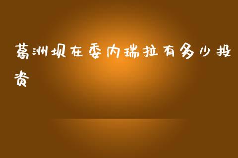 葛洲坝在委内瑞拉有多少投资_https://m.15771688.com_美国道指_第1张