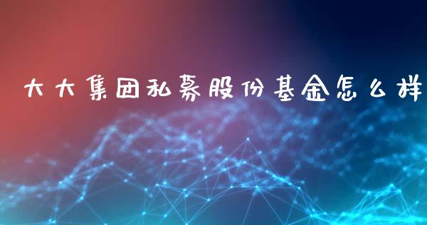 大大集团私募股份基金怎么样_https://m.15771688.com_美国道指_第1张
