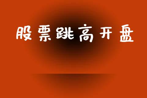 股票跳高开盘_https://m.15771688.com_期货开户_第1张