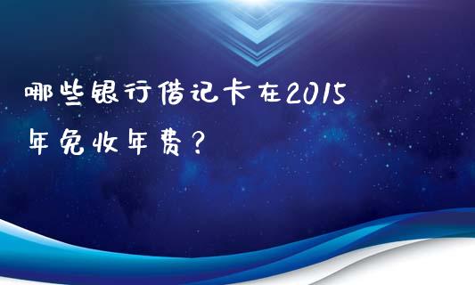 哪些银行借记卡在2015年免收年费？_https://m.15771688.com_道指实时行情_第1张