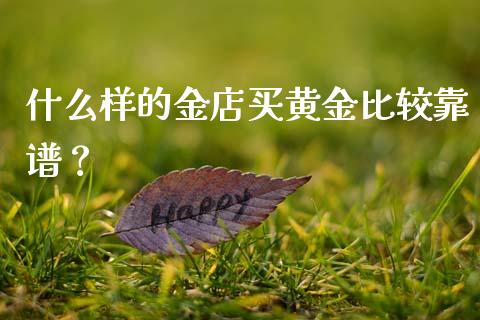 什么样的金店买黄金比较靠谱？_https://m.15771688.com_期货开户_第1张
