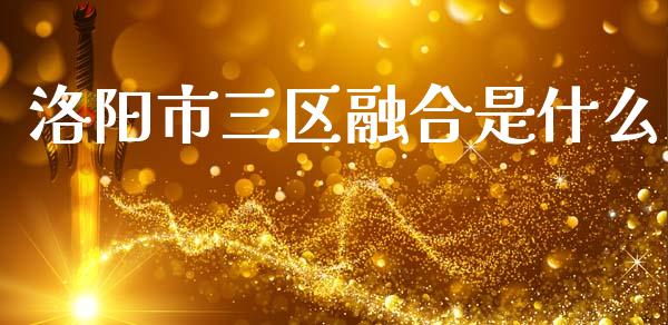洛阳市三区融合是什么_https://m.15771688.com_期货开户_第1张