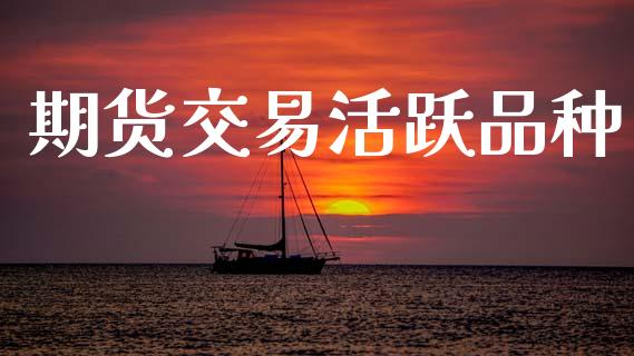 期货交易活跃品种_https://m.15771688.com_道指实时行情_第1张