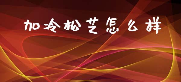 加冷松芝怎么样_https://m.15771688.com_道指实时行情_第1张