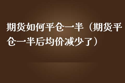 期货如何平仓一半（期货平仓一半后均价减少了）_https://m.15771688.com_期货开户_第1张
