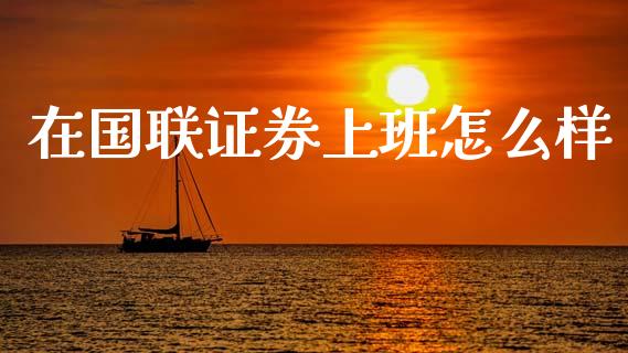在国联证券上班怎么样_https://m.15771688.com_期货手续费_第1张