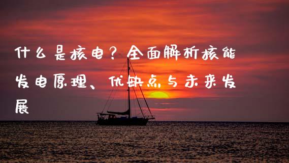 什么是核电？全面解析核能发电原理、优缺点与未来发展_https://m.15771688.com_期货手续费_第1张