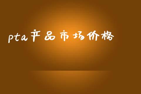 pta产品市场价格_https://m.15771688.com_美国道指_第1张