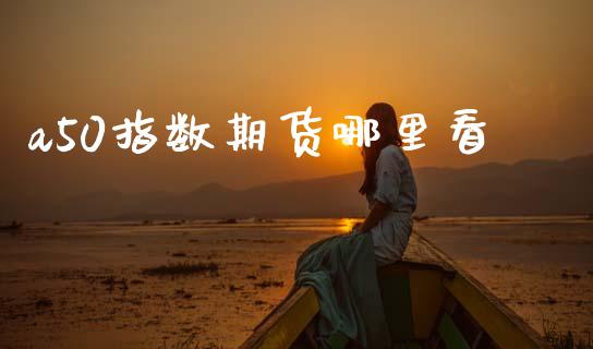 a50指数期货哪里看_https://m.15771688.com_道指实时行情_第1张