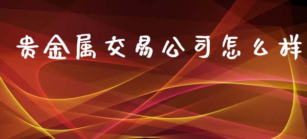 贵金属交易公司怎么样_https://m.15771688.com_期货开户_第1张