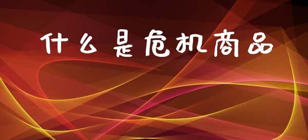 什么是危机商品_https://m.15771688.com_期货开户_第1张