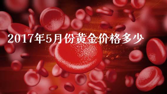 2017年5月份黄金价格多少_https://m.15771688.com_期货开户_第1张