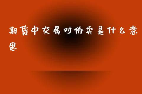 期货中交易对价卖是什么意思_https://m.15771688.com_期货开户_第1张