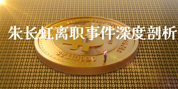 朱长虹离职事件深度剖析_https://m.15771688.com_期货手续费_第1张