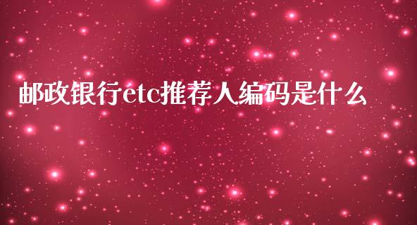 邮政银行etc推荐人编码是什么_https://m.15771688.com_美国道指_第1张