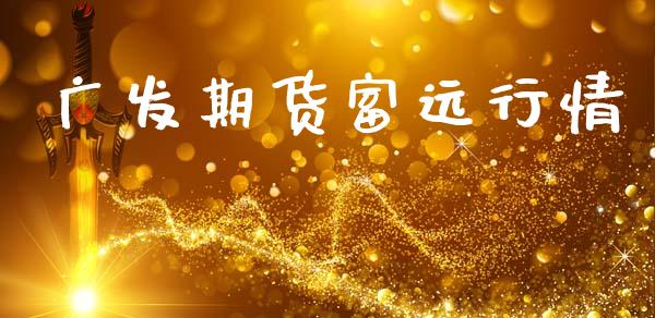 广发期货富远行情_https://m.15771688.com_期货开户_第1张