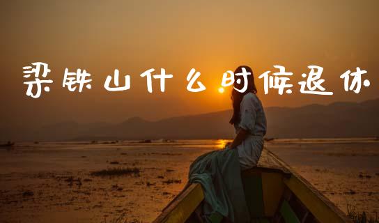 梁铁山什么时候退休_https://m.15771688.com_美国道指_第1张