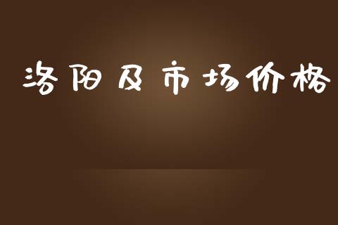 洛阳及市场价格_https://m.15771688.com_期货开户_第1张