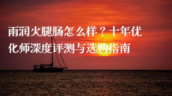 雨润火腿肠怎么样？十年优化师深度评测与选购指南_https://m.15771688.com_期货手续费_第1张