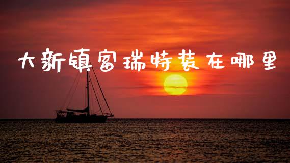 大新镇富瑞特装在哪里_https://m.15771688.com_美国道指_第1张