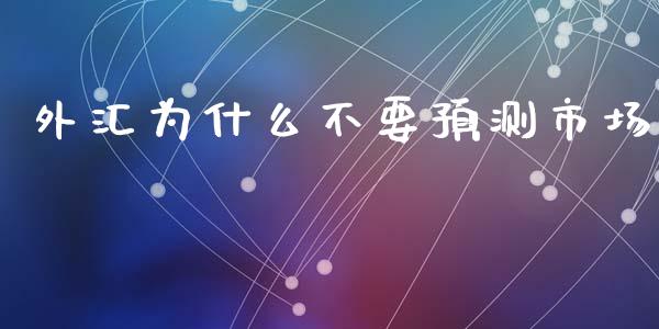 外汇为什么不要预测市场_https://m.15771688.com_期货手续费_第1张