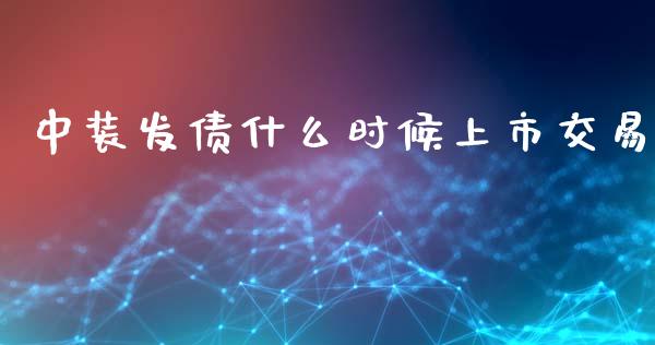 中装发债什么时候上市交易_https://m.15771688.com_期货开户_第1张