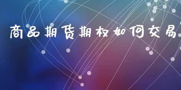 商品期货期权如何交易_https://m.15771688.com_期货开户_第1张