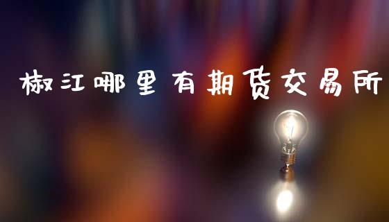 椒江哪里有期货交易所_https://m.15771688.com_期货手续费_第1张