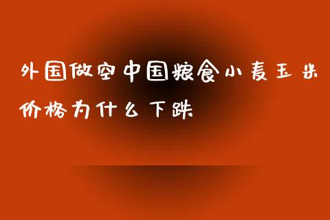 外国做空中国粮食小麦玉米价格为什么下跌_https://m.15771688.com_道指实时行情_第1张