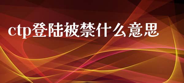 ctp登陆被禁什么意思_https://m.15771688.com_期货手续费_第1张