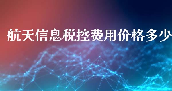 航天信息税控费用价格多少_https://m.15771688.com_期货开户_第1张