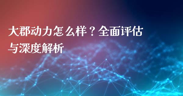 大郡动力怎么样？全面评估与深度解析_https://m.15771688.com_美国道指_第1张